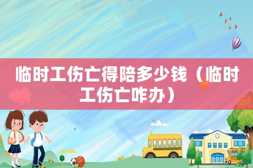 臨時工傷亡得陪多少錢（臨時工傷亡咋辦）