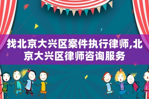 找北京大興區案件執行律師,北京大興區律師咨詢服務
