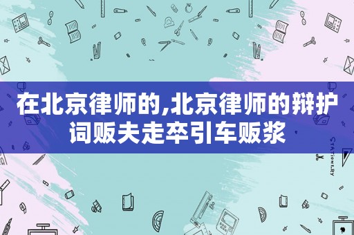 在北京律師的,北京律師的辯護(hù)詞販夫走卒引車販漿