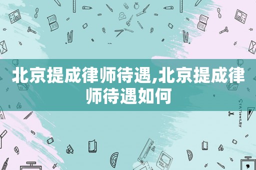 北京提成律師待遇,北京提成律師待遇如何
