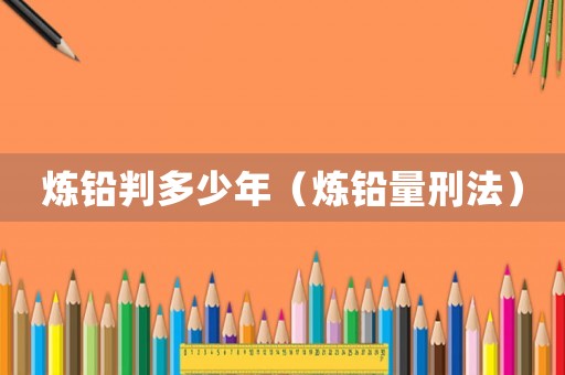 煉鉛判多少年（煉鉛量刑法）