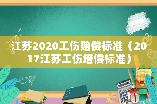 江蘇2020工傷賠償標(biāo)準(zhǔn)（2017江蘇工傷培償標(biāo)準(zhǔn)）