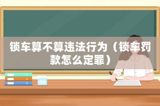 鎖車算不算違法行為（鎖車罰款怎么定罪）