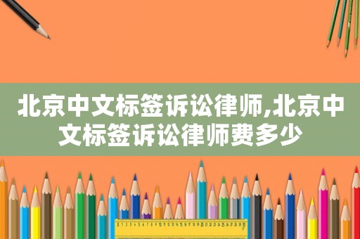 北京中文標簽訴訟律師,北京中文標簽訴訟律師費多少