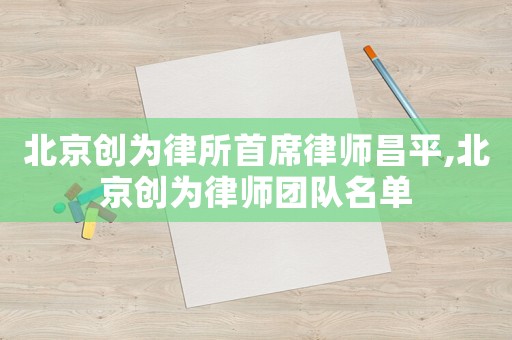 北京創為律所首席律師昌平,北京創為律師團隊名單
