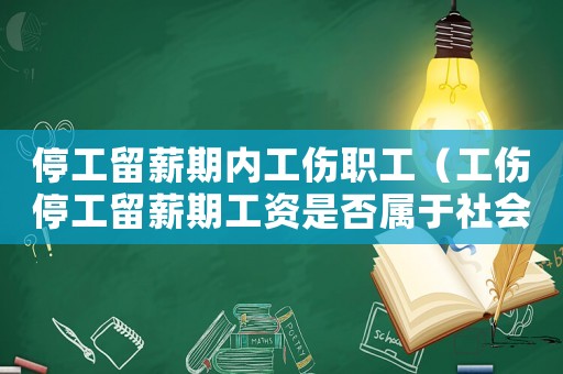 停工留薪期內工傷職工（工傷停工留薪期工資是否屬于社會保險關系）
