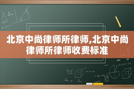 北京中尚律師所律師,北京中尚律師所律師收費標準