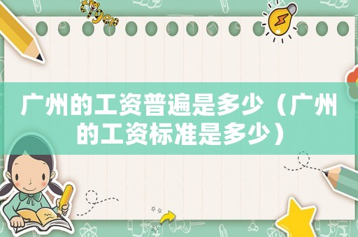 廣州的工資普遍是多少（廣州的工資標準是多少）