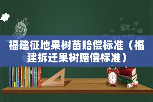 福建征地果樹苗賠償標準（福建拆遷果樹賠償標準）