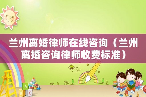 蘭州離婚律師在線咨詢（蘭州離婚咨詢律師收費標準）