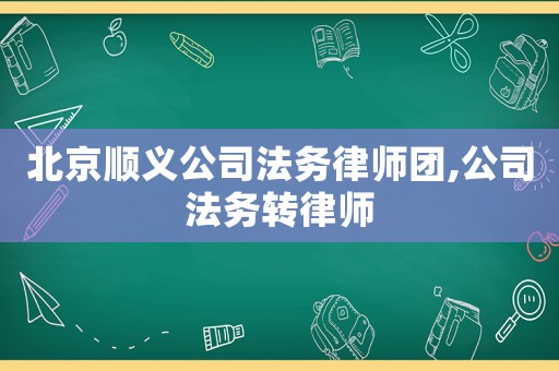 北京順義公司法務律師團,公司法務轉律師