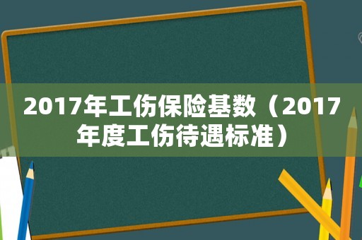 2017年工傷保險基數(shù)（2017年度工傷待遇標(biāo)準(zhǔn)）