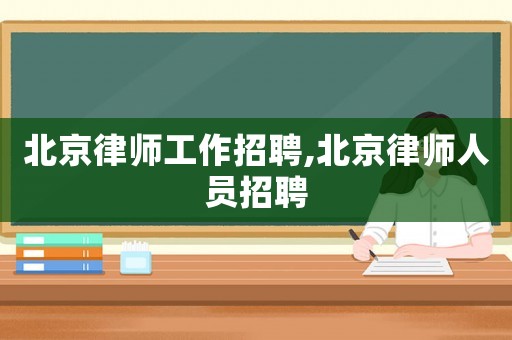 北京律師工作招聘,北京律師人員招聘
