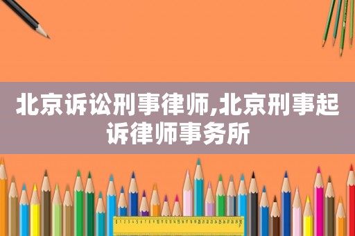 北京訴訟刑事律師,北京刑事起訴律師事務所