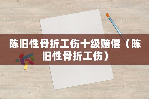 陳舊性骨折工傷十級賠償（陳舊性骨折工傷）