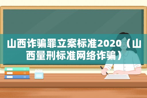 山西詐騙罪立案標(biāo)準(zhǔn)2020（山西量刑標(biāo)準(zhǔn)網(wǎng)絡(luò)詐騙）