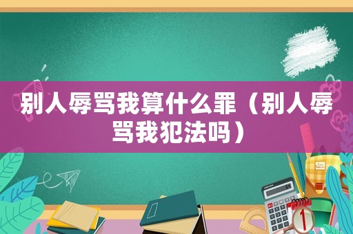 別人辱罵我算什么罪（別人辱罵我犯法嗎）