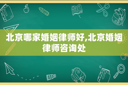 北京哪家婚姻律師好,北京婚姻律師咨詢處