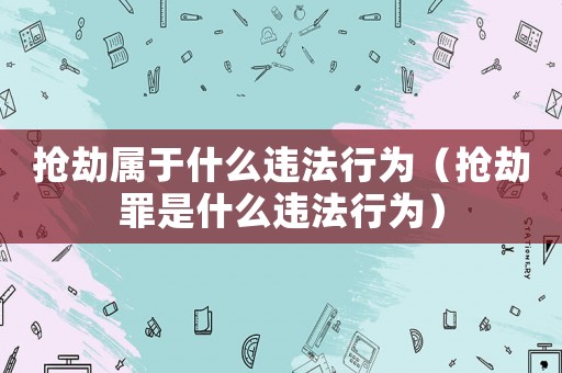 搶劫屬于什么違法行為（搶劫罪是什么違法行為）