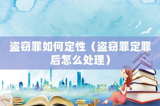 盜竊罪如何定性（盜竊罪定罪后怎么處理）