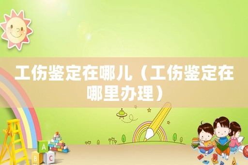 工傷鑒定在哪兒（工傷鑒定在哪里辦理）