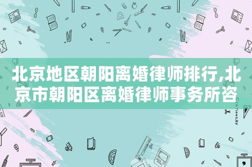 北京地區朝陽離婚律師排行,北京市朝陽區離婚律師事務所咨詢