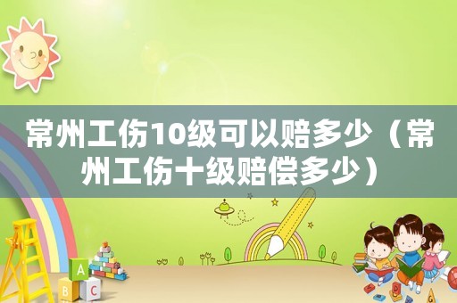 常州工傷10級(jí)可以賠多少（常州工傷十級(jí)賠償多少）