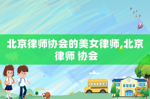 北京律師協(xié)會的美女律師,北京 律師 協(xié)會