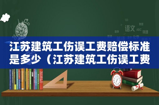 江蘇建筑工傷誤工費賠償標準是多少（江蘇建筑工傷誤工費賠償標準）