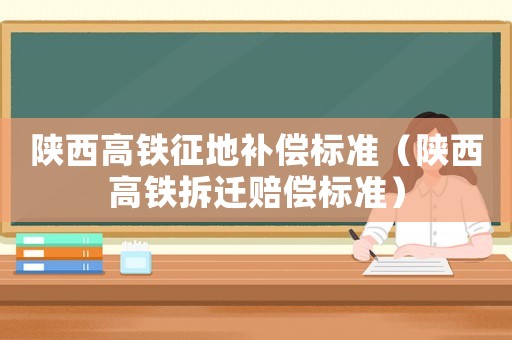 陜西高鐵征地補(bǔ)償標(biāo)準(zhǔn)（陜西高鐵拆遷賠償標(biāo)準(zhǔn)）
