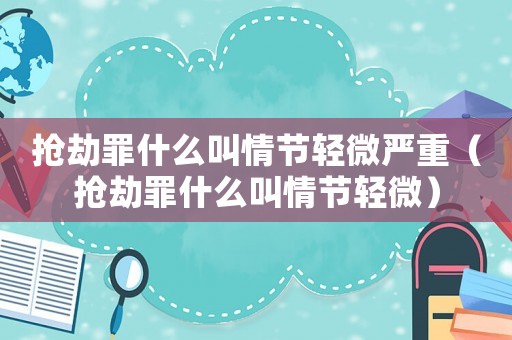 搶劫罪什么叫情節(jié)輕微嚴(yán)重（搶劫罪什么叫情節(jié)輕微）