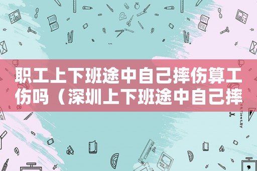 職工上下班途中自己摔傷算工傷嗎（深圳上下班途中自己摔傷算工傷）