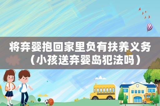 將棄嬰抱回家里負有扶養義務（小孩送棄嬰島犯法嗎）