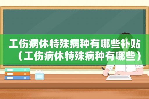 工傷病休特殊病種有哪些補貼（工傷病休特殊病種有哪些）