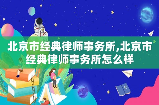 北京市經(jīng)典律師事務(wù)所,北京市經(jīng)典律師事務(wù)所怎么樣