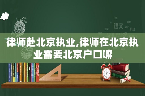 律師赴北京執(zhí)業(yè),律師在北京執(zhí)業(yè)需要北京戶口嘛