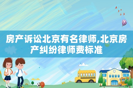 房產訴訟北京有名律師,北京房產糾紛律師費標準