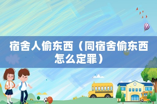 宿舍人偷東西（同宿舍偷東西怎么定罪）