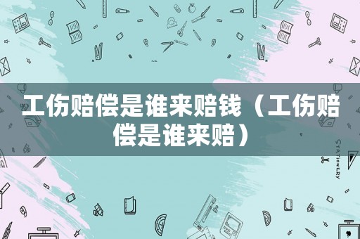 工傷賠償是誰來賠錢（工傷賠償是誰來賠）
