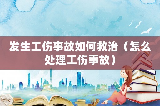 發(fā)生工傷事故如何救治（怎么處理工傷事故）