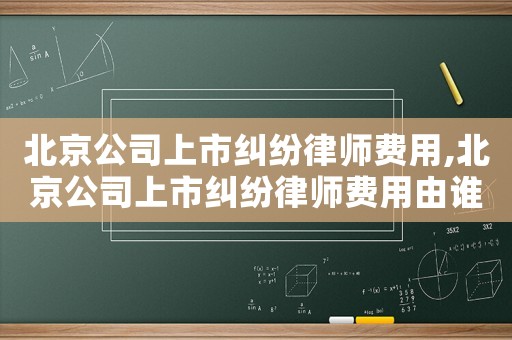 北京公司上市糾紛律師費(fèi)用,北京公司上市糾紛律師費(fèi)用由誰承擔(dān)