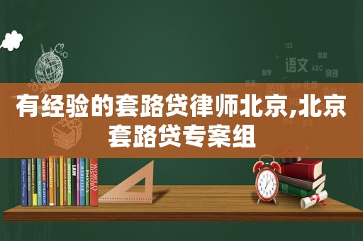 有經(jīng)驗(yàn)的套路貸律師北京,北京套路貸專案組