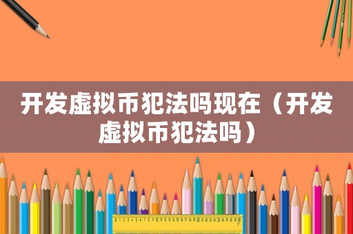 開發虛擬幣犯法嗎現在（開發虛擬幣犯法嗎）