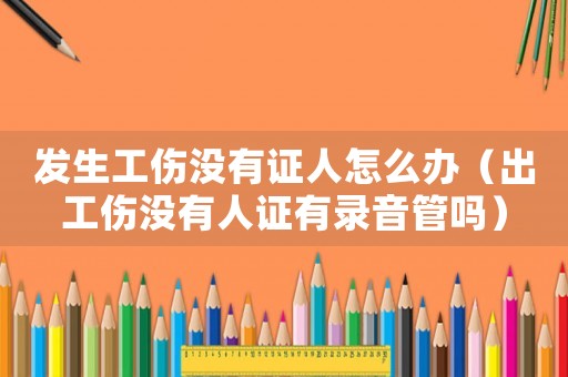 發生工傷沒有證人怎么辦（出工傷沒有人證有錄音管嗎）
