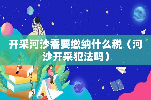 開采河沙需要繳納什么稅（河沙開采犯法嗎）