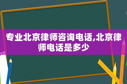 專業北京律師咨詢電話,北京律師電話是多少