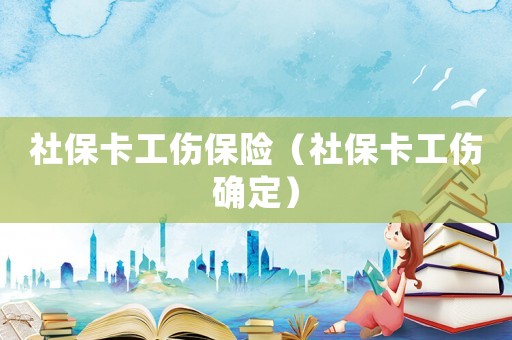 社保卡工傷保險（社保卡工傷確定）