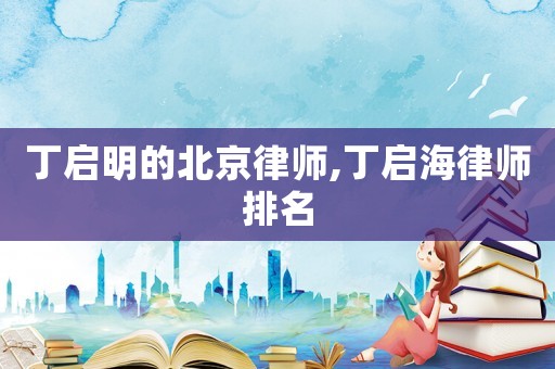 丁啟明的北京律師,丁啟海律師排名