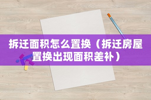 拆遷面積怎么置換（拆遷房屋置換出現面積差補）