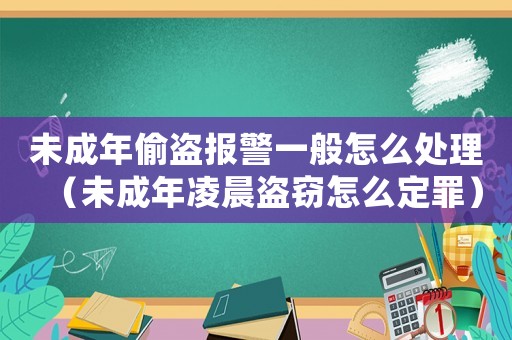 未成年偷盜報警一般怎么處理（未成年凌晨盜竊怎么定罪）